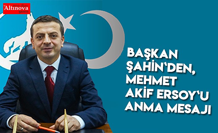 Başkan Şahin`den, Mehmet Akif Ersoy`u anma mesajı