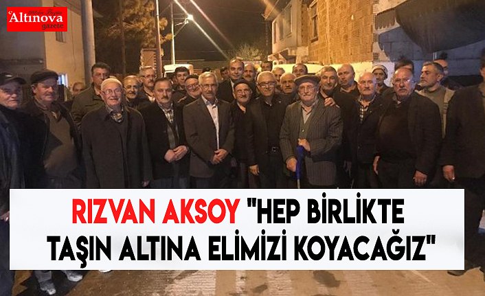 RIZVAN AKSOY "Hep birlikte taşın altına elimizi koyacağız"