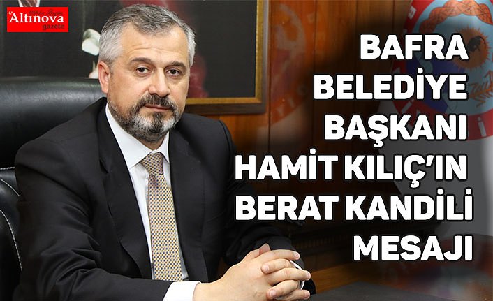 BAFRA BELEDİYE BAŞKANI HAMİT KILIÇ’IN BERAT KANDİLİ MESAJI