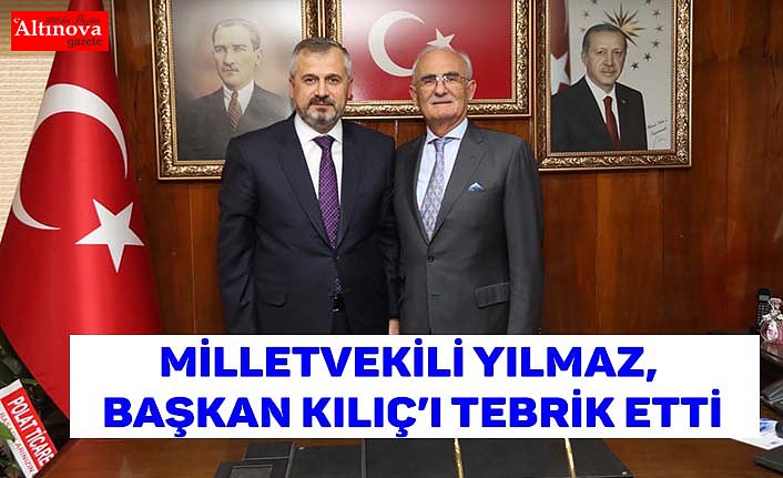 MİLLETVEKİLİ YILMAZ, BAŞKAN KILIÇ’I TEBRİK ETTİ