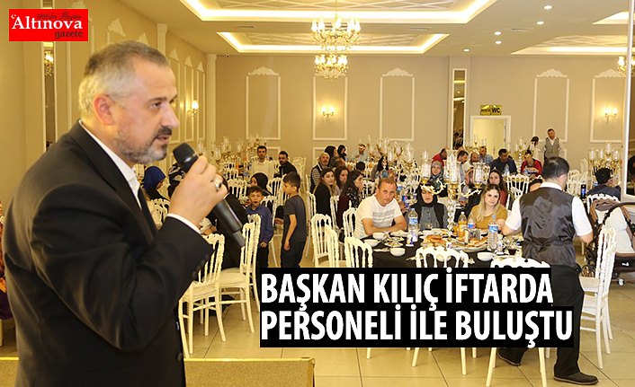 BAŞKAN KILIÇ İFTARDA PERSONELİ İLE BULUŞTU