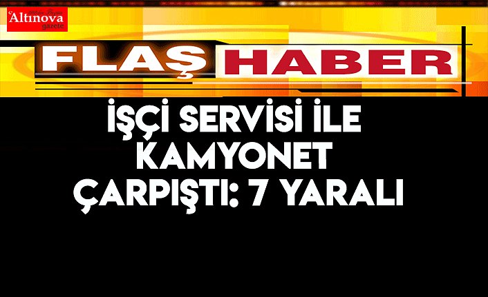 İşçi servisi ile kamyonet çarpıştı: 7 yaralı