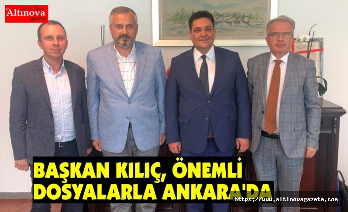 BAŞKAN KILIÇ, ÖNEMLİ DOSYALARLA ANKARA'DA