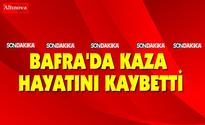 BAFRA'DA KAZA DA HAYATINI KAYBETTİ