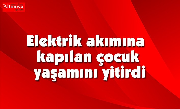 Elektrik akımına kapılan çocuk yaşamını yitirdi