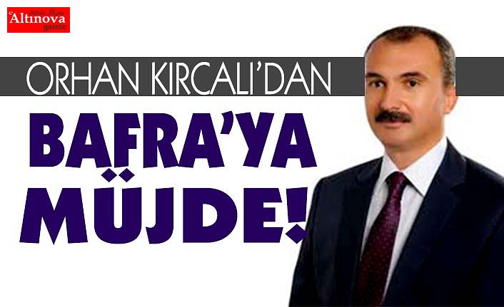 ORHAN KIRCALI BAFRA’YA MÜJDEYİ VERDİ