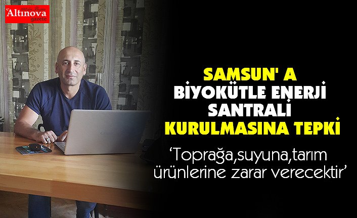 SAMSUN' A BİYOKÜTLE ENERJİ SANTRALİ KURULMASINA TEPKİ