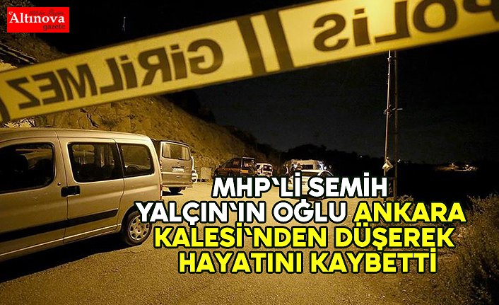 MHP'li Semih Yalçın'ın oğlu Ankara Kalesi'nden düşerek hayatını kaybetti