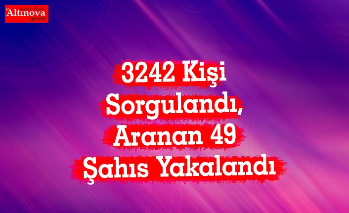 3242 Kişi Sorgulandı, Aranan 49 Şahıs Yakalandı