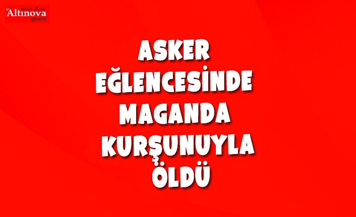 Asker eğlencesinde maganda kurşunuyla öldü