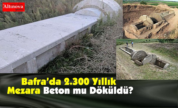 Bafra’da 2.300 Yıllık Mezara Beton mu Döküldü?