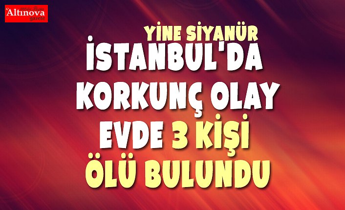 İstanbul'da korkunç olay... Evde 3 kişi ölü bulundu