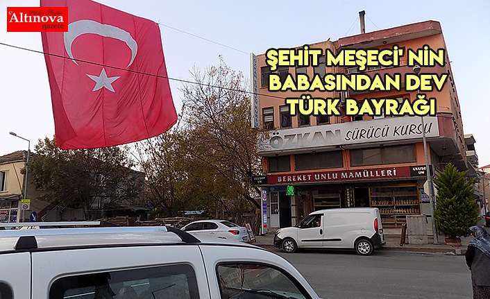 ŞEHİT MEŞECİ' NİN BABASINDAN DEV TÜRK BAYRAĞI