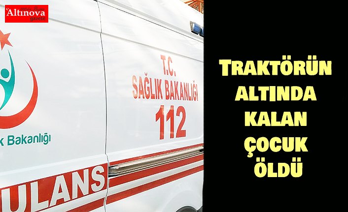 Traktörün altında kalan çocuk öldü