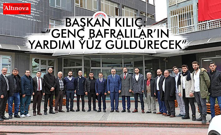 BAŞKAN KILIÇ: “GENÇ BAFRALILAR’IN YARDIMI YÜZ GÜLDÜRECEK”