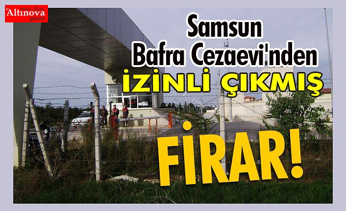 İZİNLİ ÇIKTIĞI BAFRA CEZAEVİNE DÖNMEDİ