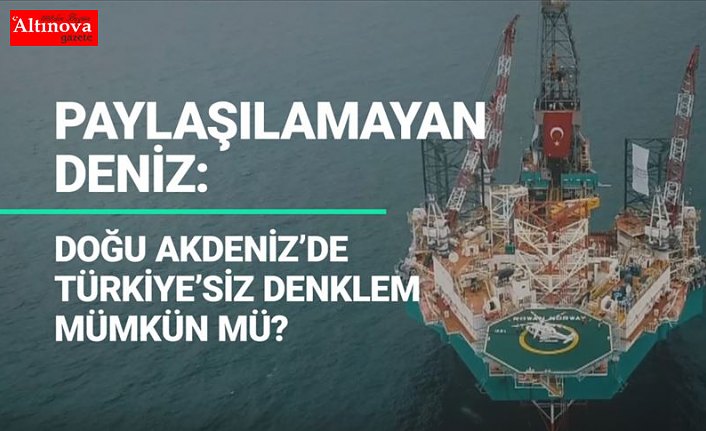 Paylaşılamayan deniz: Doğu Akdeniz'de Türkiye'siz denklem mümkün mü?