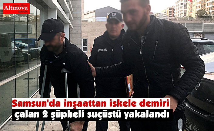 Samsun'da inşaattan iskele demiri çalan 2 şüpheli suçüstü yakalandı