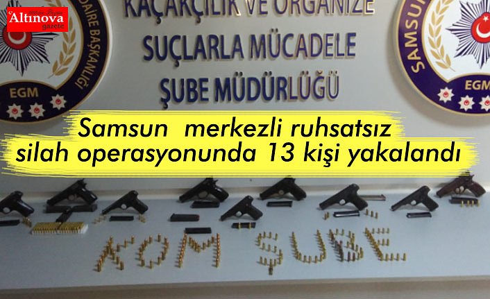 Samsun merkezli ruhsatsız silah operasyonunda 13 kişi yakalandı