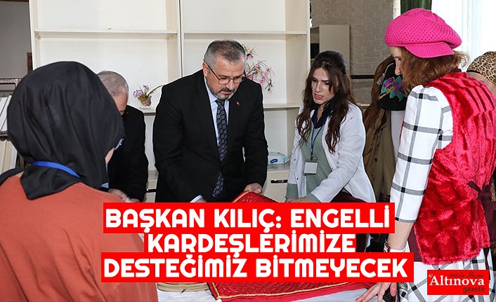 BAŞKAN KILIÇ: ENGELLİ KARDEŞLERİMİZE DESTEĞİMİZ BİTMEYECEK