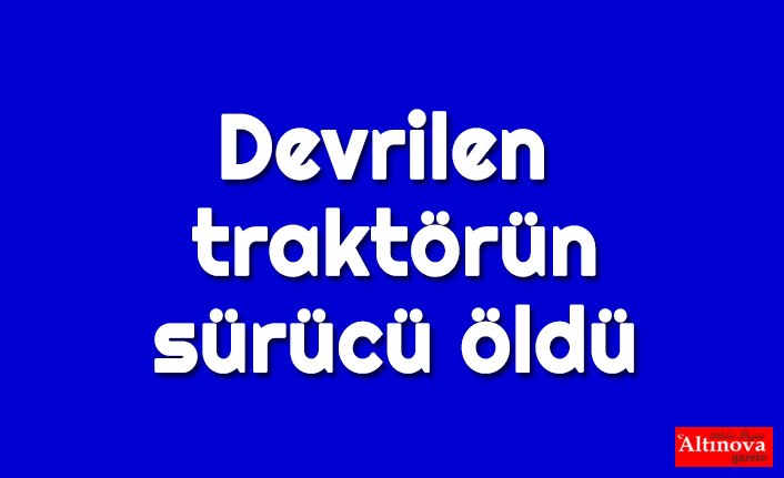 Devrilen traktörün sürücü öldü