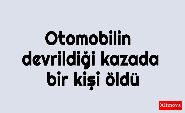 Otomobilin devrildiği kazada bir kişi öldü