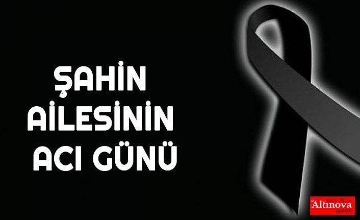 ŞAHİN AİLESİNİN ACI GÜNÜ