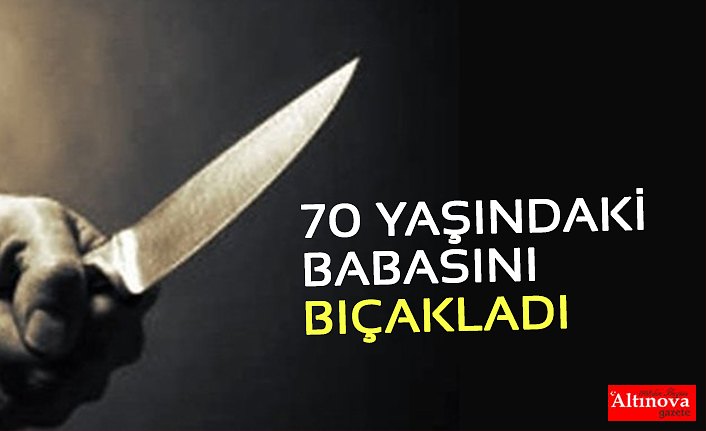 70 YAŞINDAKİ BABASINI BIÇAKLADI