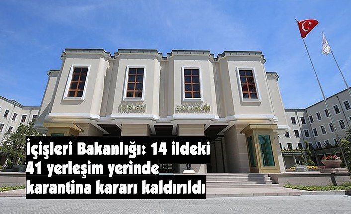 İçişleri Bakanlığı: 14 ildeki 41 yerleşim yerinde karantina kararı kaldırıldı