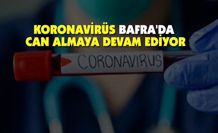 KORONAVİRÜS BAFRA'DA CAN ALMAYA DEVAM EDİYOR