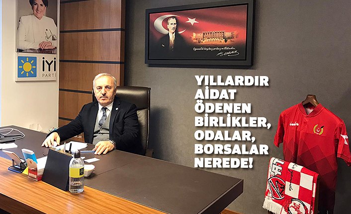 "YILLARDIR AİDAT ÖDENEN BİRLİKLER, ODALAR, BORSALAR NEREDE!"