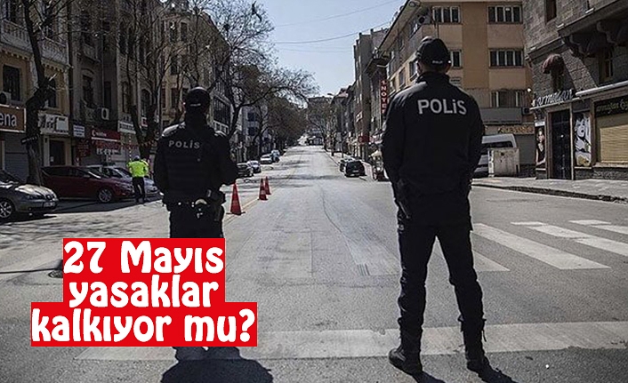 27 Mayıs yasaklar kalkıyor mu? Tüm Türkiye'de sokağa çıkma yasağı kalkıyor mu?