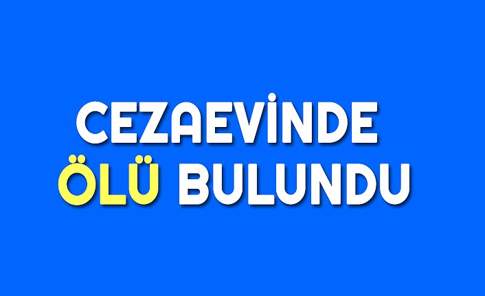 CEZAEVİNDE ÖLÜ BULUNDU