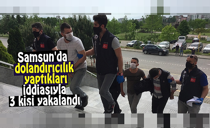 Samsun'da dolandırıcılık yaptıkları iddiasıyla 3 kişi yakalandı