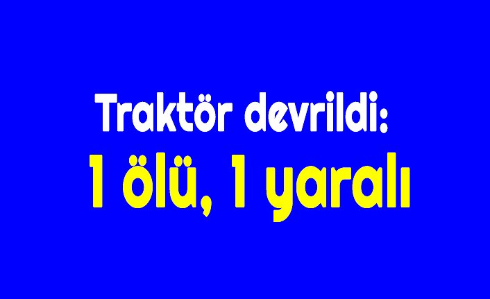 Traktör devrildi: 1 ölü, 1 yaralı