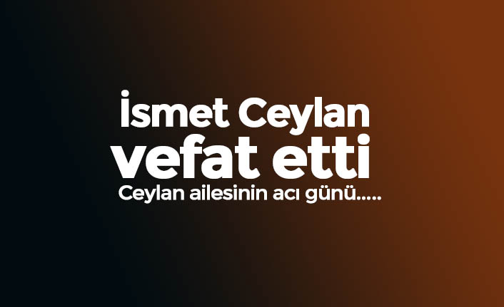 İsmet Ceylan vefat etti