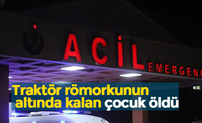 Traktör römorkunun altında kalan çocuk öldü