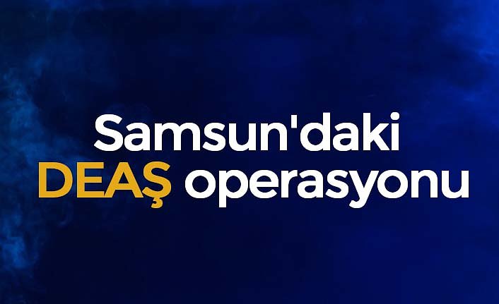 Samsun'daki DEAŞ operasyonu