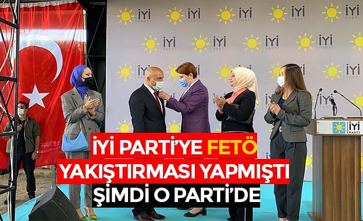 İYİ PARTİ’YE FETÖ YAKIŞTIRMASI YAPMIŞTI ŞİMDİ O PARTİ’DE