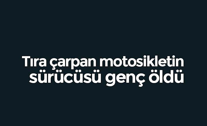 Tıra çarpan motosikletin sürücüsü genç öldü