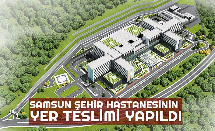 SAMSUN ŞEHİR HASTANESİNİN YER TESLİMİ YAPILDI