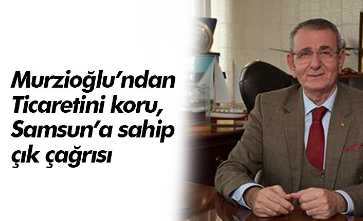 Murzioğlu’ndan “Ticaretini koru, Samsun’a sahip çık” çağrısı