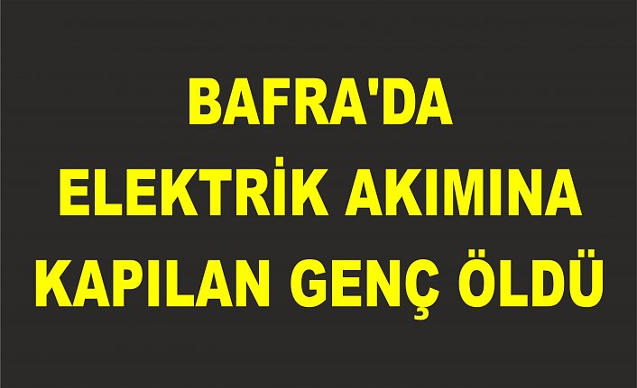 BAFRA'DA  ELEKTRİK AKIMINA KAPILAN GENÇ ÖLDÜ