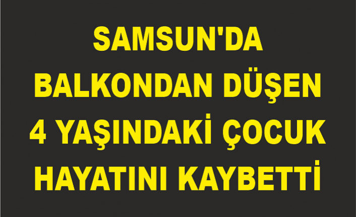 Samsun'da balkondan düşen 4 yaşındaki çocuk hayatını kaybetti