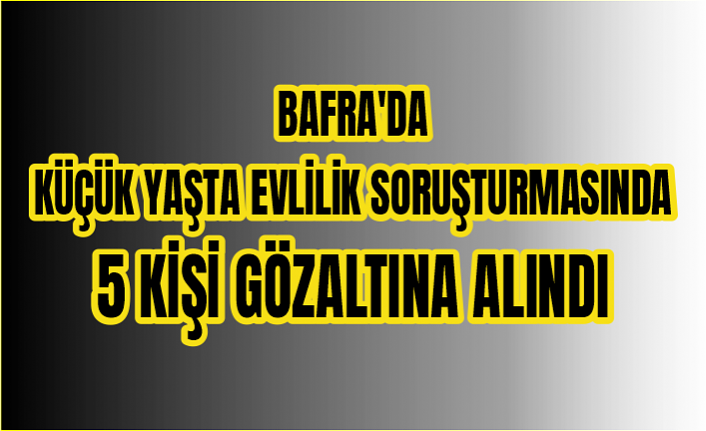 Bafra'da küçük yaşta evlilik soruşturmasında 5 kişi gözaltına alındı