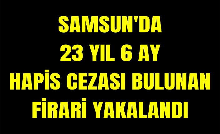 Samsun'da 23 yıl 6 ay hapis cezası bulunan firari yakalandı