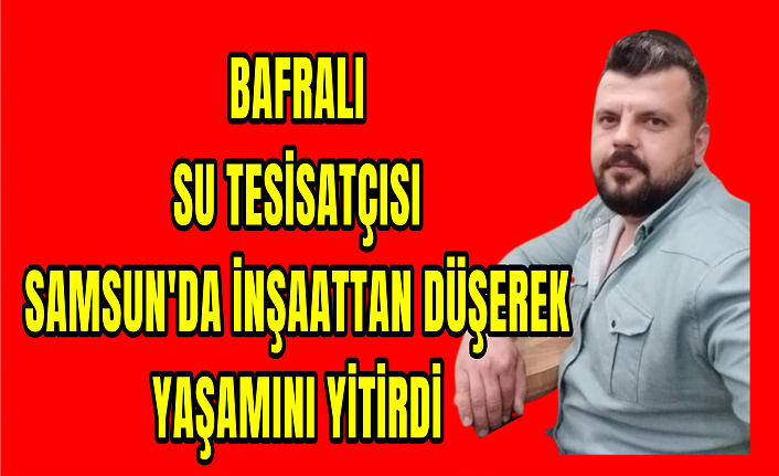 BAFRA'LI SU TESİSATÇISI SAMSUN'DA İNŞAATTAN DÜŞEREK YAŞAMINI YİTİRDİ