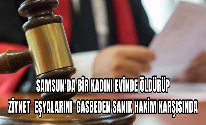 Samsun'da bir kadını evinde öldürüp ziynet eşyalarını gasbeden sanık hakim karşısında