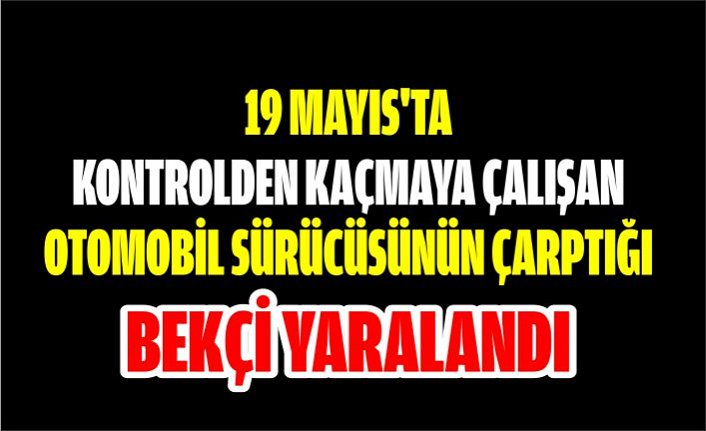 19 Mayıs'ta kontrolden kaçmaya çalışan otomobil sürücüsünün çarptığı bekçi yaralandı