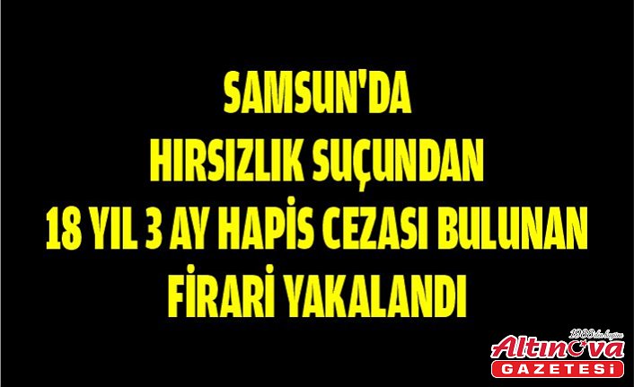 Samsun'da hırsızlık suçundan 18 yıl 3 ay hapis cezası bulunan firari yakalandı